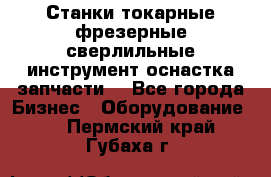 Станки токарные фрезерные сверлильные инструмент оснастка запчасти. - Все города Бизнес » Оборудование   . Пермский край,Губаха г.